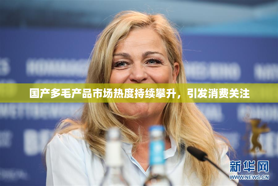 国产多毛产品市场热度持续攀升，引发消费关注