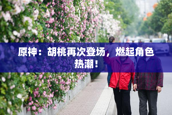 原神：胡桃再次登场，燃起角色热潮！