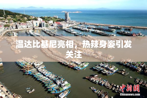温达比基尼亮相，热辣身姿引发关注