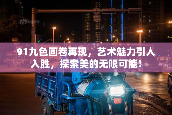 91九色画卷再现，艺术魅力引人入胜，探索美的无限可能！