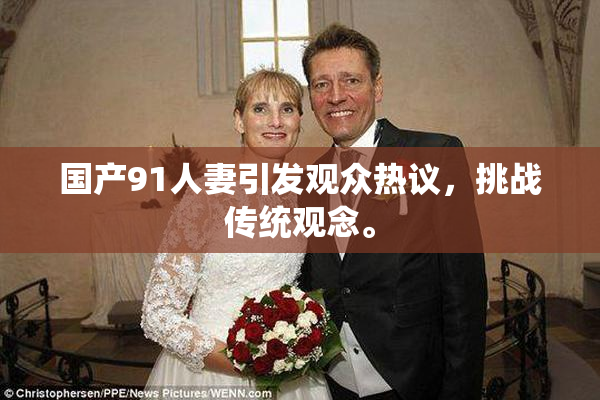 国产91人妻引发观众热议，挑战传统观念。