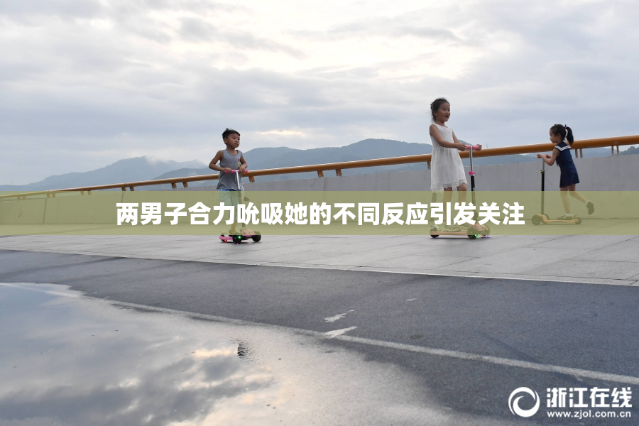 两男子合力吮吸她的不同反应引发关注