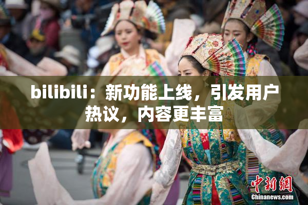 bilibili：新功能上线，引发用户热议，内容更丰富