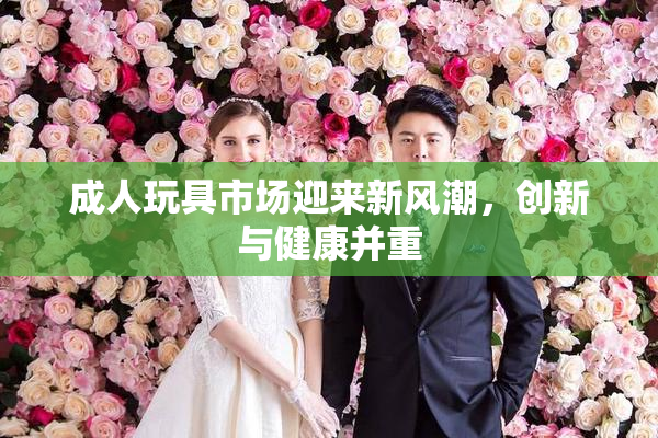 成人玩具市场迎来新风潮，创新与健康并重