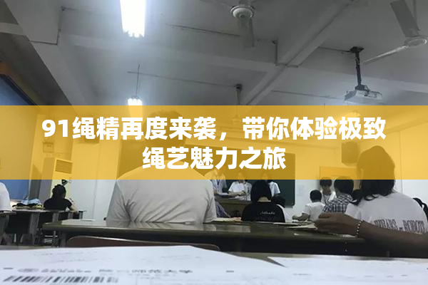 91绳精再度来袭，带你体验极致绳艺魅力之旅