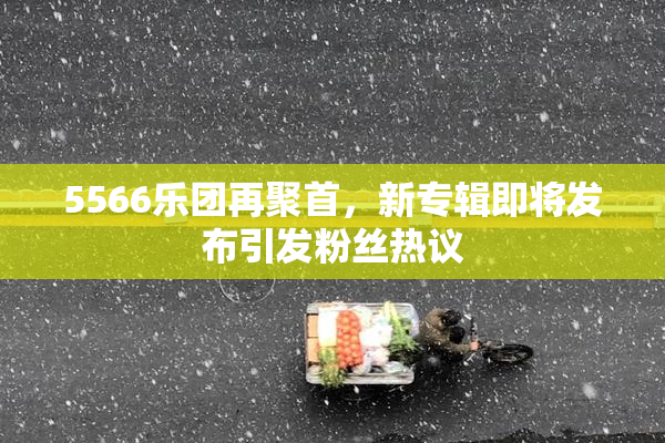 5566乐团再聚首，新专辑即将发布引发粉丝热议