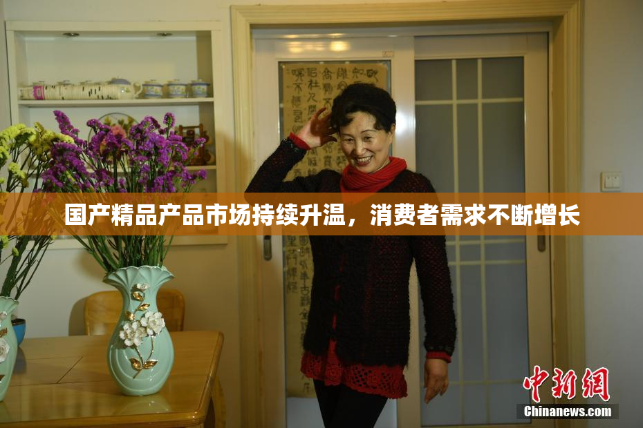 国产精品产品市场持续升温，消费者需求不断增长