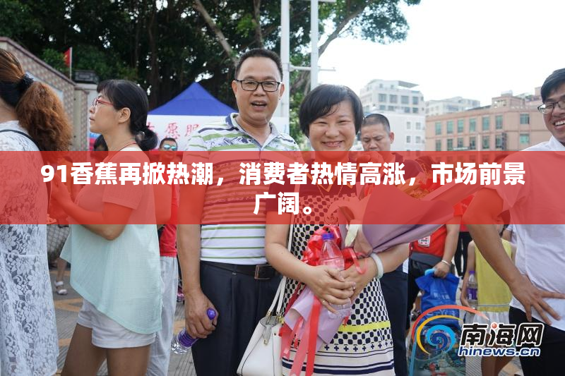 91香蕉再掀热潮，消费者热情高涨，市场前景广阔。