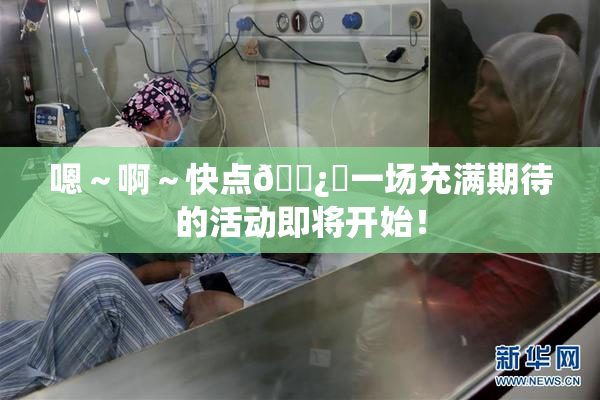 嗯～啊～快点🌿‌一场充满期待的活动即将开始！