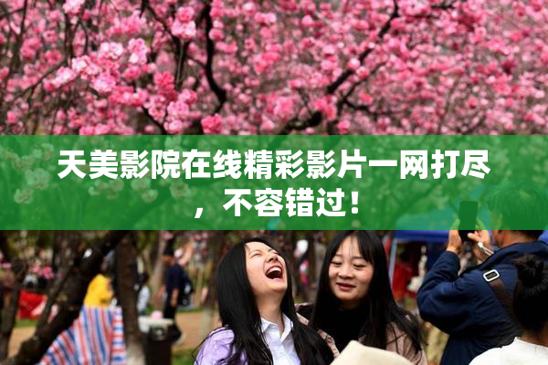 天美影院在线精彩影片一网打尽，不容错过！