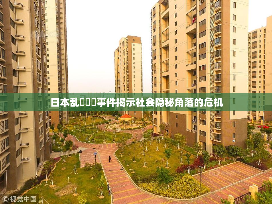 日本乱婬妺妺事件揭示社会隐秘角落的危机
