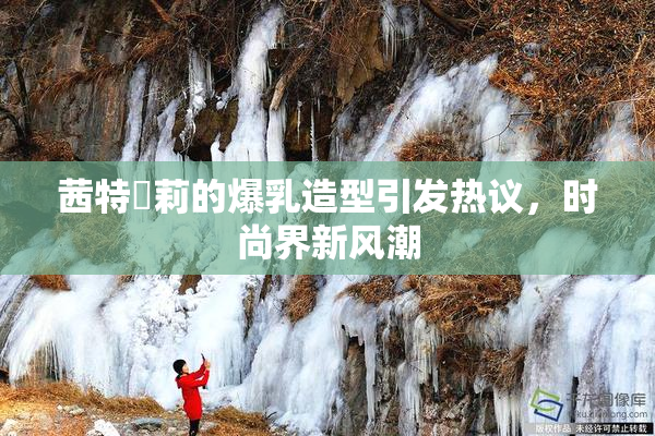 茜特菈莉的爆乳造型引发热议，时尚界新风潮