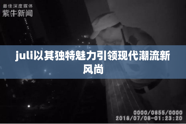 juli以其独特魅力引领现代潮流新风尚