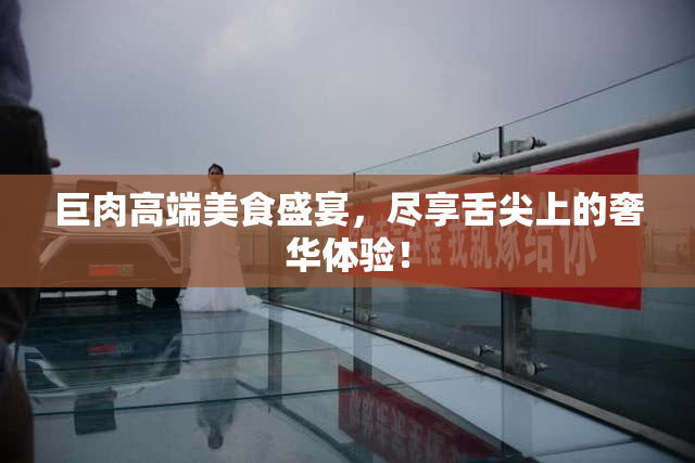 巨肉高端美食盛宴，尽享舌尖上的奢华体验！