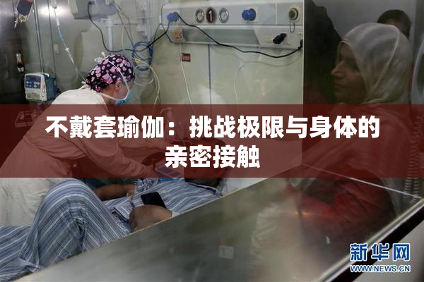 不戴套瑜伽：挑战极限与身体的亲密接触