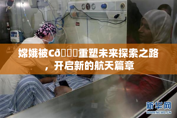 嫦娥被C🔞重塑未来探索之路，开启新的航天篇章