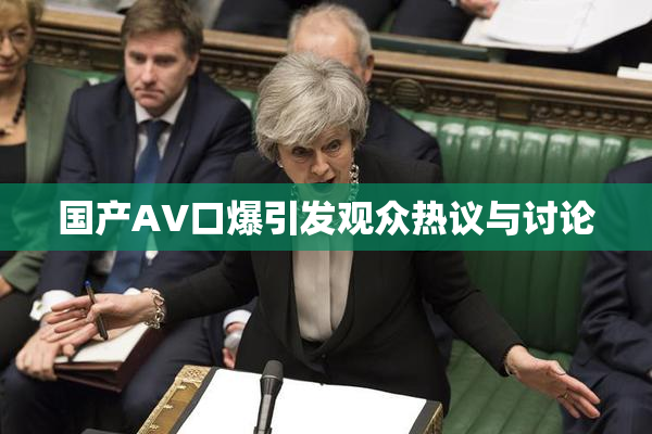 国产AV口爆引发观众热议与讨论