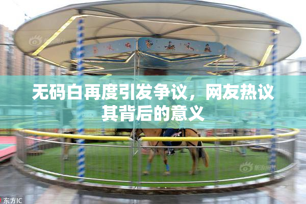 无码白再度引发争议，网友热议其背后的意义