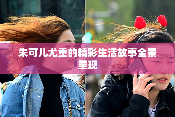 朱可儿尤重的精彩生活故事全景呈现
