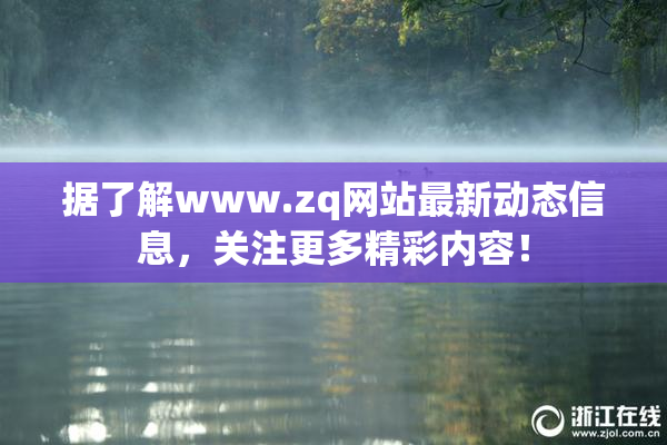 据了解www.zq网站最新动态信息，关注更多精彩内容！
