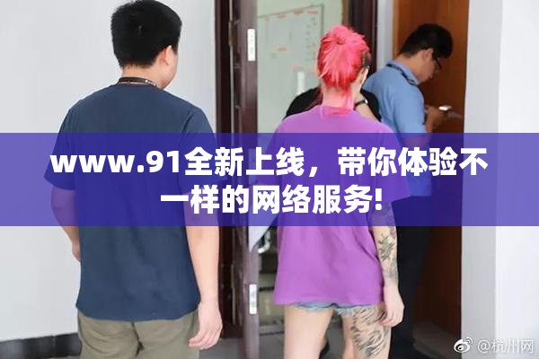 www.91全新上线，带你体验不一样的网络服务!