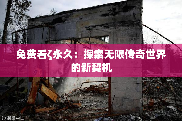 免费看ζ永久：探索无限传奇世界的新契机