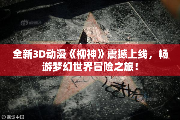 全新3D动漫《柳神》震撼上线，畅游梦幻世界冒险之旅！