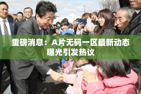 重磅消息：A片无码一区最新动态曝光引发热议