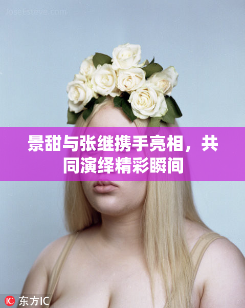 景甜与张继携手亮相，共同演绎精彩瞬间