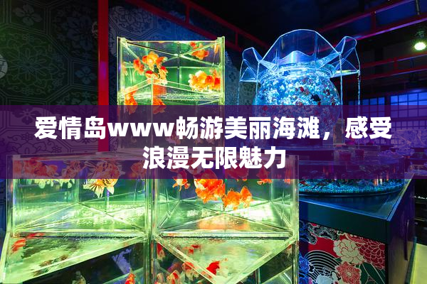 爱情岛www畅游美丽海滩，感受浪漫无限魅力
