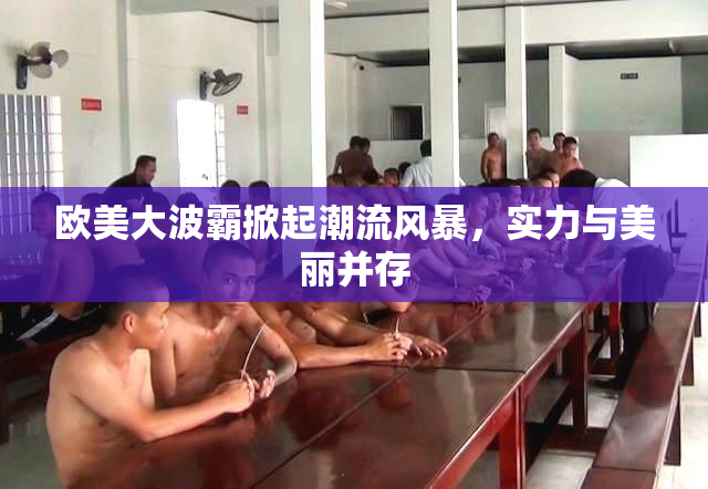 欧美大波霸掀起潮流风暴，实力与美丽并存