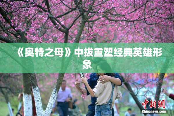 《奥特之母》中拔重塑经典英雄形象