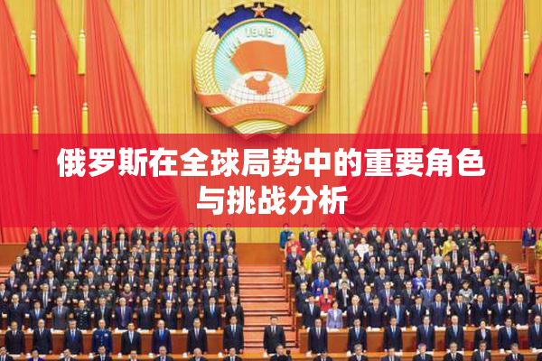 俄罗斯在全球局势中的重要角色与挑战分析