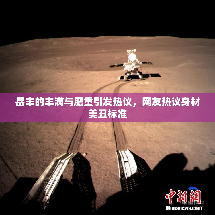 岳丰的丰满与肥重引发热议，网友热议身材美丑标准