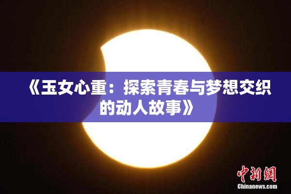 《玉女心重：探索青春与梦想交织的动人故事》