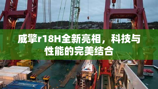 威擎r18H全新亮相，科技与性能的完美结合