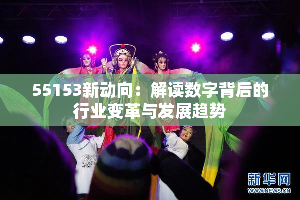 55153新动向：解读数字背后的行业变革与发展趋势