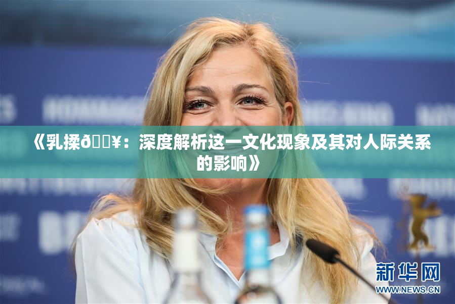 《乳揉🔥：深度解析这一文化现象及其对人际关系的影响》