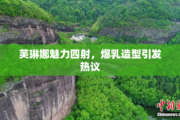芙琳娜魅力四射，爆乳造型引发热议