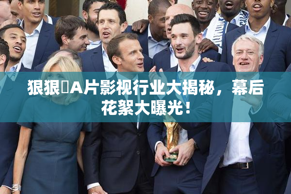 狠狠穞A片影视行业大揭秘，幕后花絮大曝光！