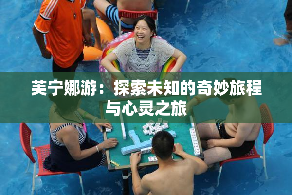 芙宁娜游：探索未知的奇妙旅程与心灵之旅