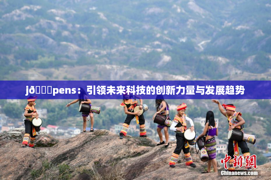 j🈚pens：引领未来科技的创新力量与发展趋势