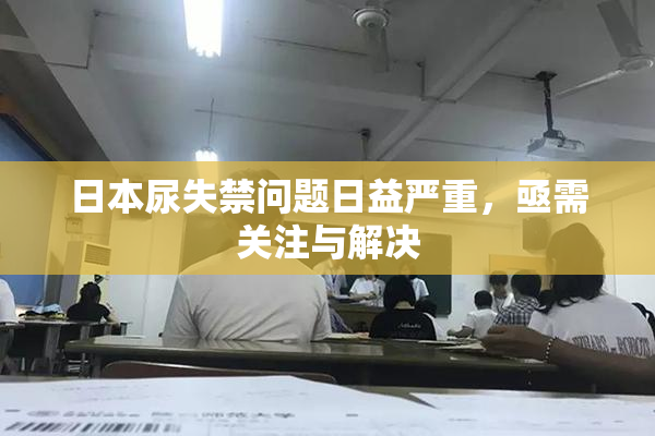 日本尿失禁问题日益严重，亟需关注与解决