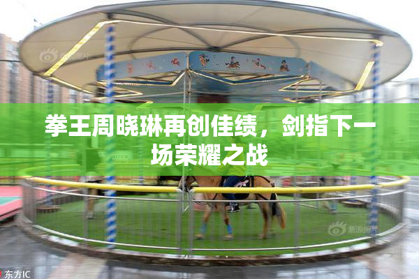 拳王周晓琳再创佳绩，剑指下一场荣耀之战