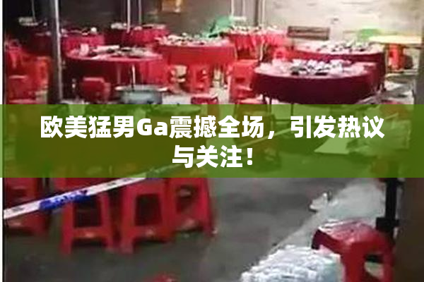 欧美猛男Ga震撼全场，引发热议与关注！