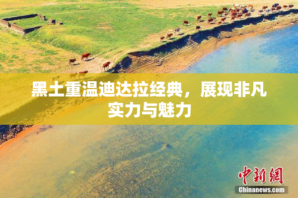 黑土重温迪达拉经典，展现非凡实力与魅力