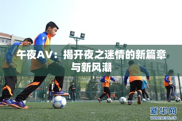 午夜AV：揭开夜之迷情的新篇章与新风潮