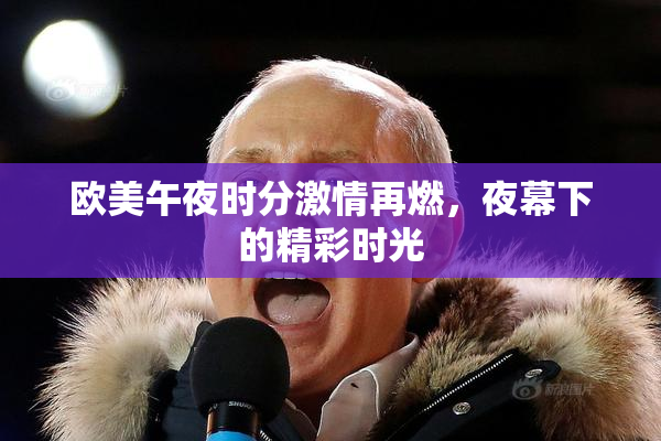 欧美午夜时分激情再燃，夜幕下的精彩时光
