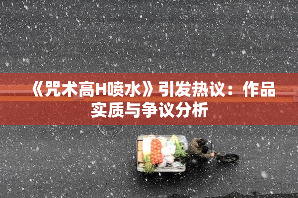 《咒术高H喷水》引发热议：作品实质与争议分析