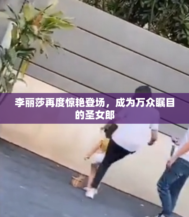 李丽莎再度惊艳登场，成为万众瞩目的圣女郎